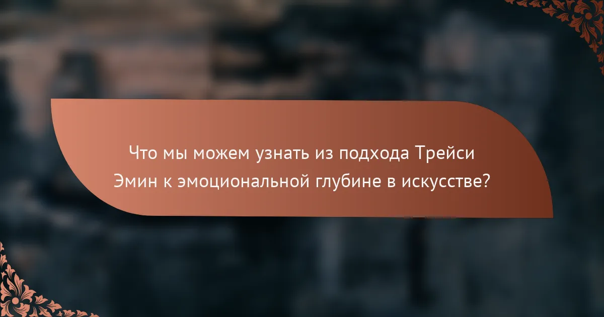 Что мы можем узнать из подхода Трейси Эмин к эмоциональной глубине в искусстве?