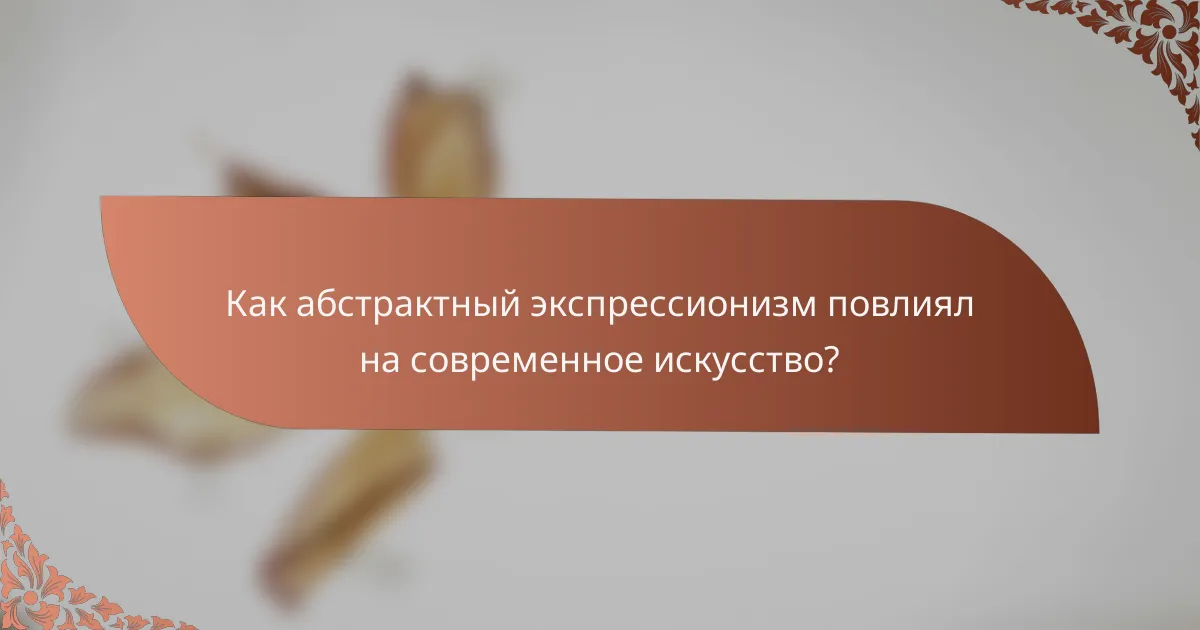Как абстрактный экспрессионизм повлиял на современное искусство?