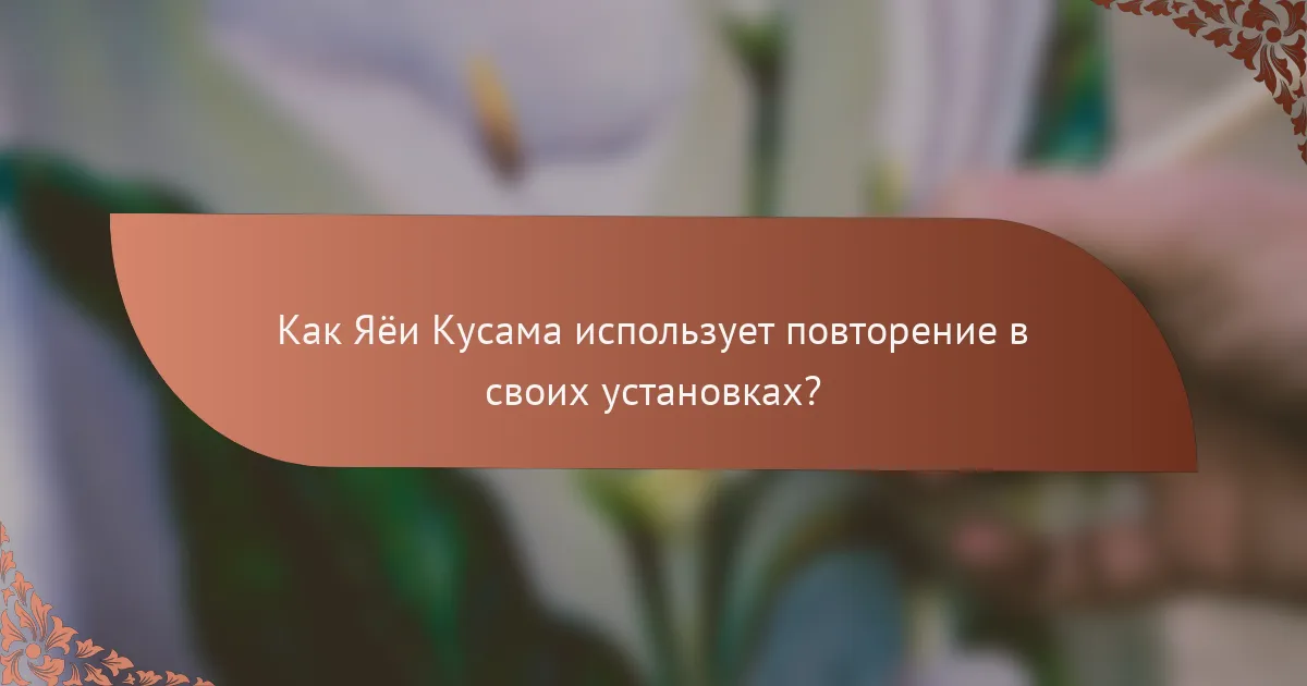 Как Яёи Кусама использует повторение в своих установках?