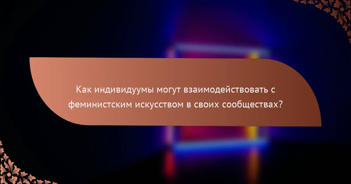 Как индивидуумы могут взаимодействовать с феминистским искусством в своих сообществах?