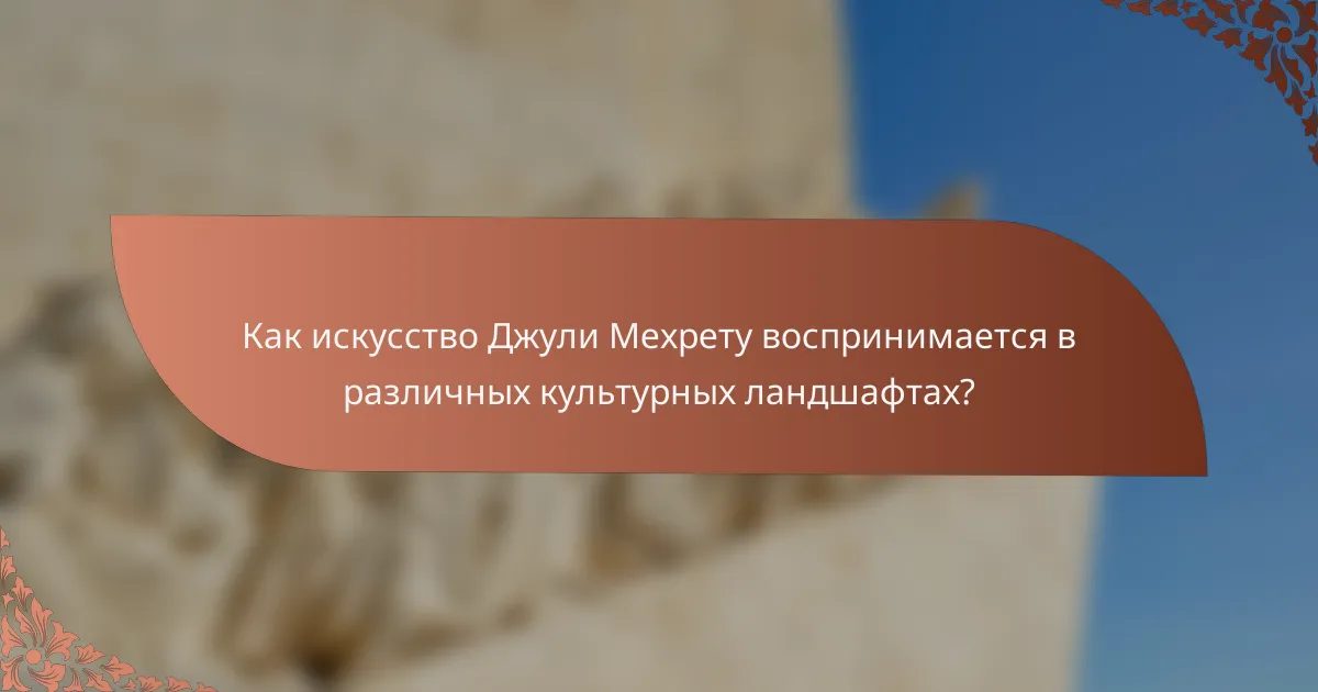 Как искусство Джули Мехрету воспринимается в различных культурных ландшафтах?