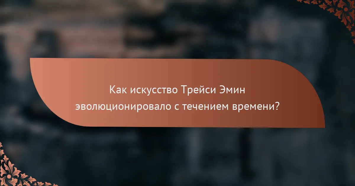 Как искусство Трейси Эмин эволюционировало с течением времени?