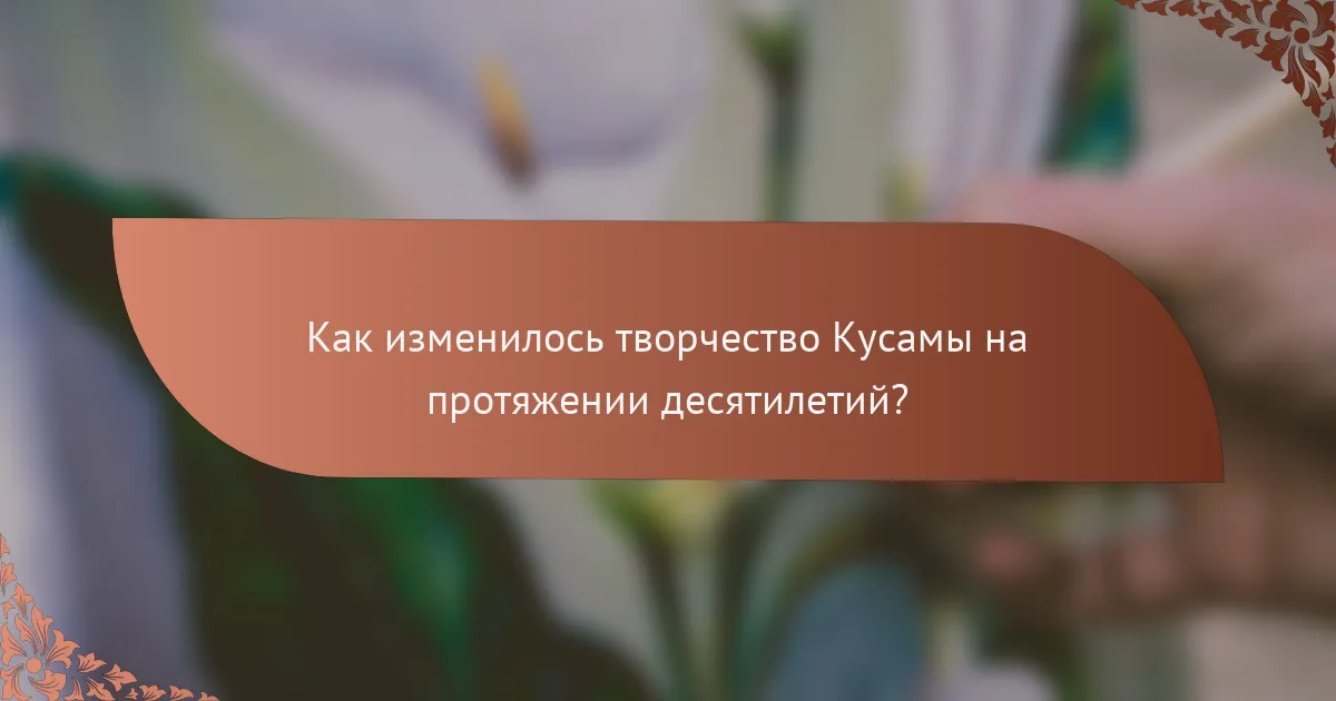 Как изменилось творчество Кусамы на протяжении десятилетий?