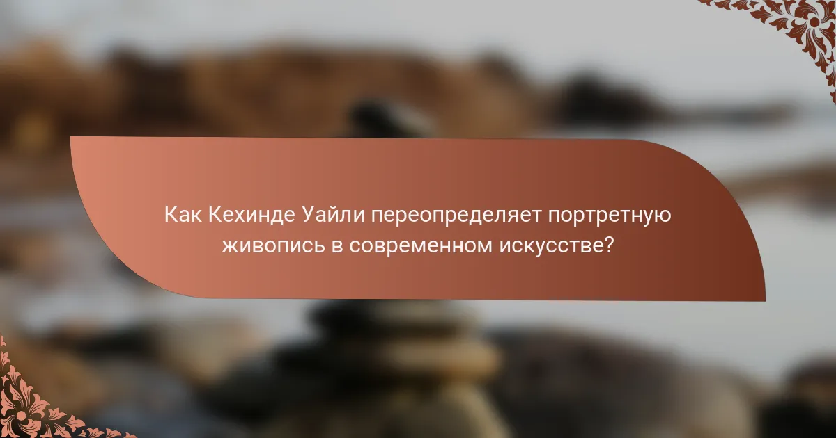 Как Кехинде Уайли переопределяет портретную живопись в современном искусстве?