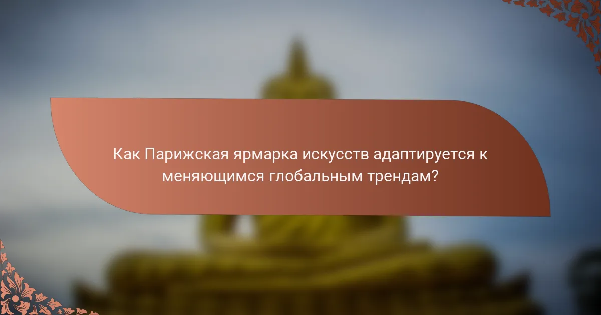 Как Парижская ярмарка искусств адаптируется к меняющимся глобальным трендам?