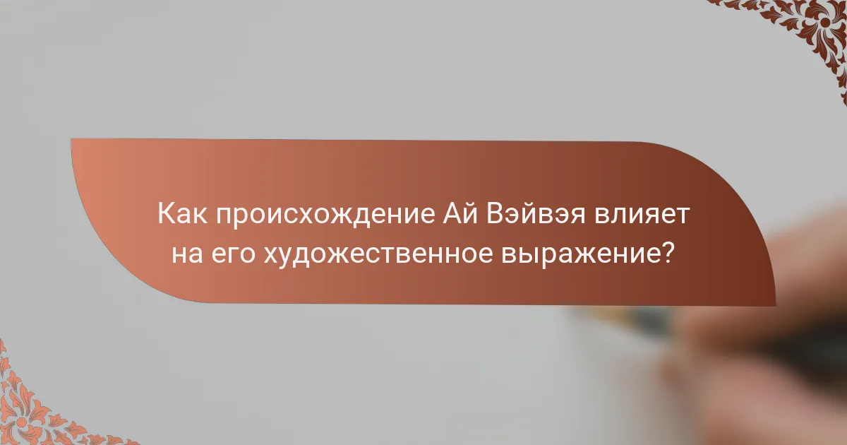 Как происхождение Ай Вэйвэя влияет на его художественное выражение?