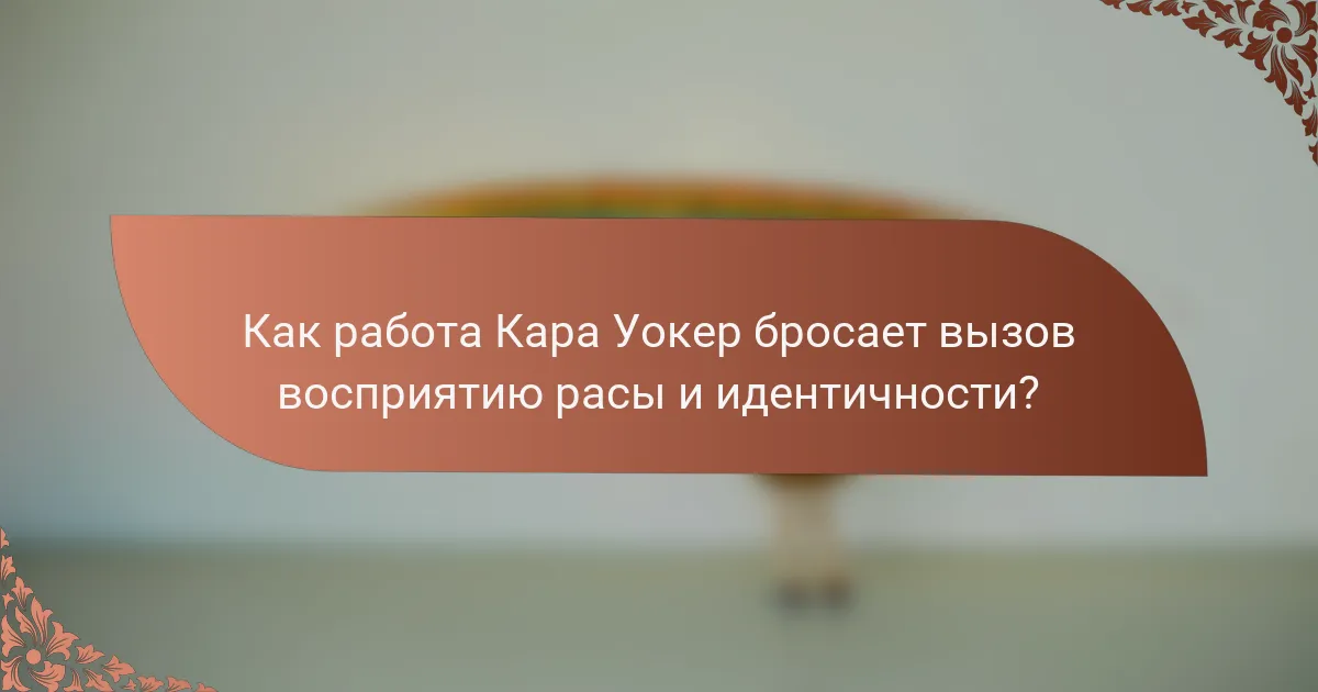 Как работа Кара Уокер бросает вызов восприятию расы и идентичности?