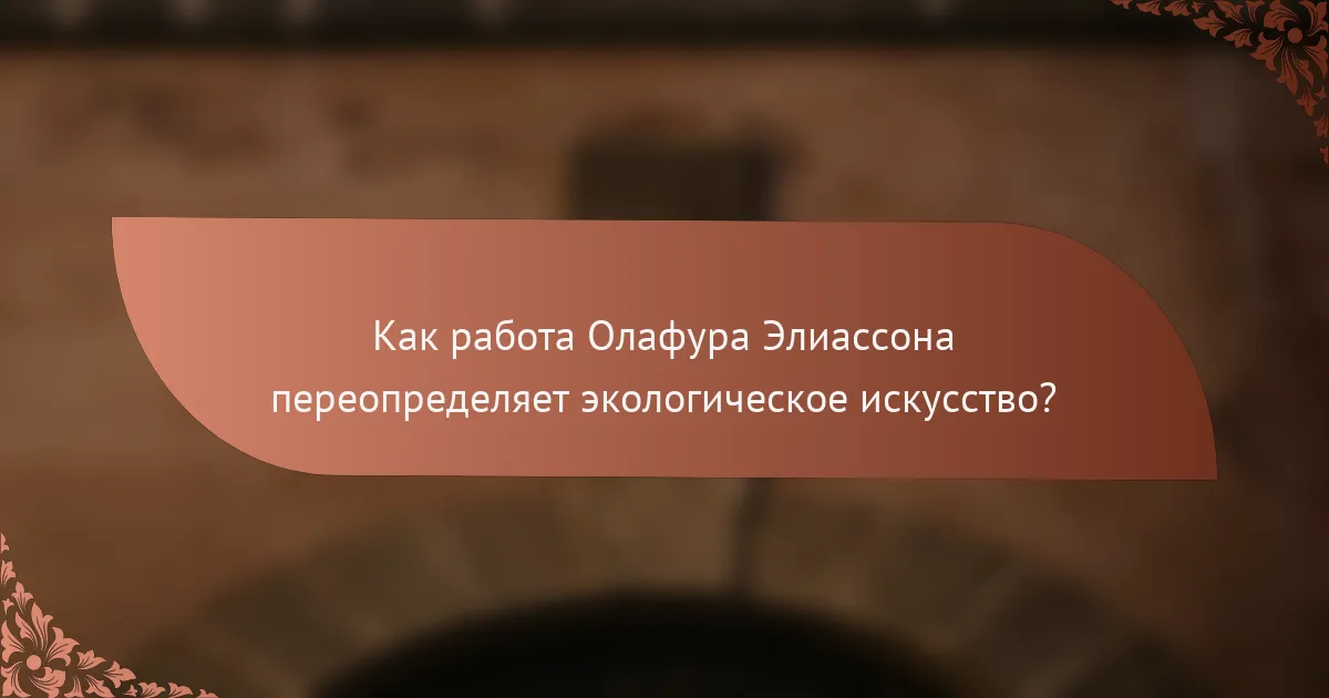 Как работа Олафура Элиассона переопределяет экологическое искусство?