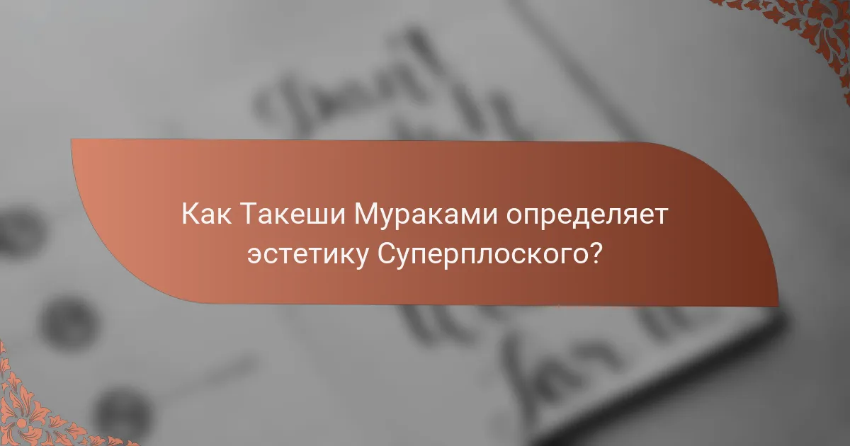 Как Такеши Мураками определяет эстетику Суперплоского?