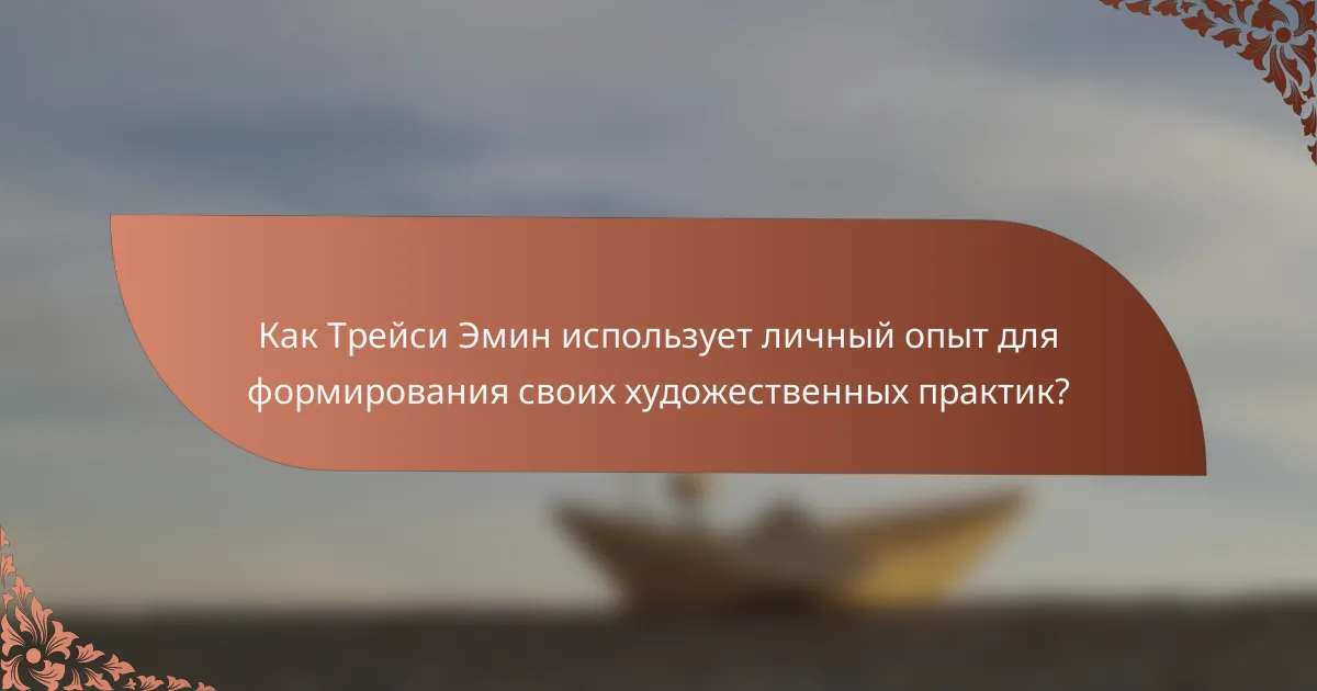 Как Трейси Эмин использует личный опыт для формирования своих художественных практик?