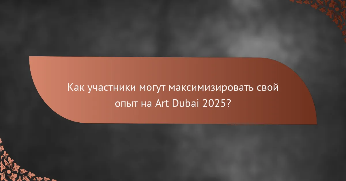 Как участники могут максимизировать свой опыт на Art Dubai 2025?