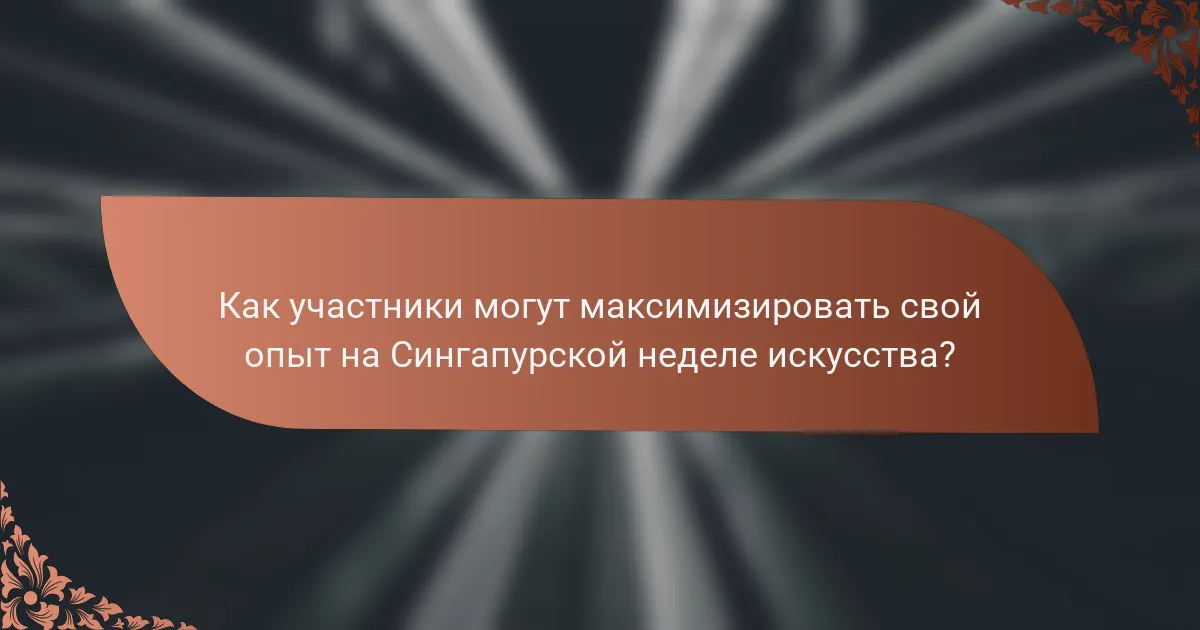 Как участники могут максимизировать свой опыт на Сингапурской неделе искусства?