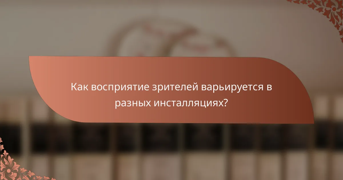 Как восприятие зрителей варьируется в разных инсталляциях?