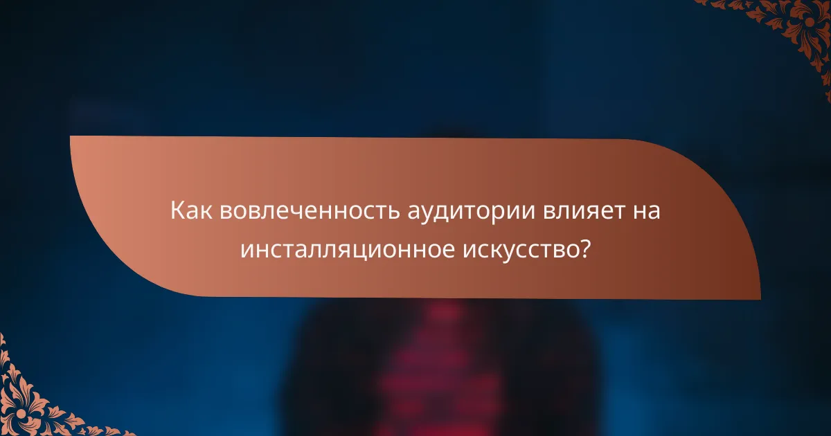 Как вовлеченность аудитории влияет на инсталляционное искусство?
