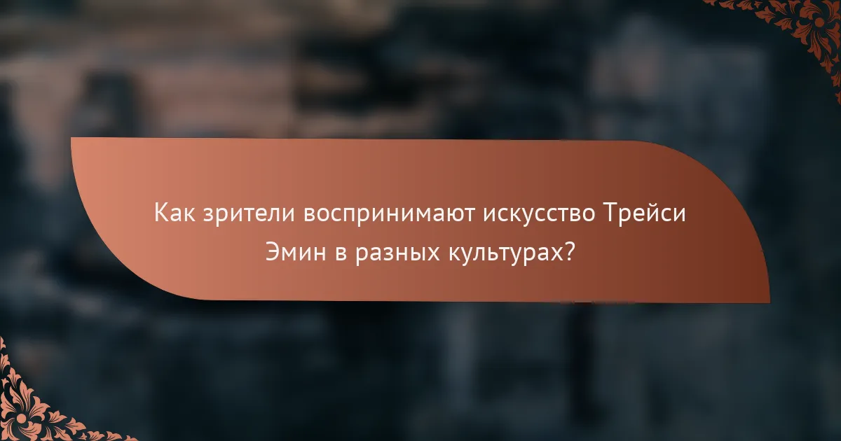 Как зрители воспринимают искусство Трейси Эмин в разных культурах?