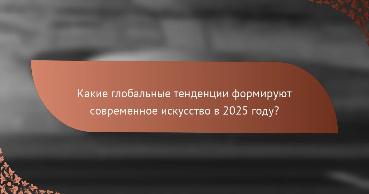 Какие глобальные тенденции формируют современное искусство в 2025 году?