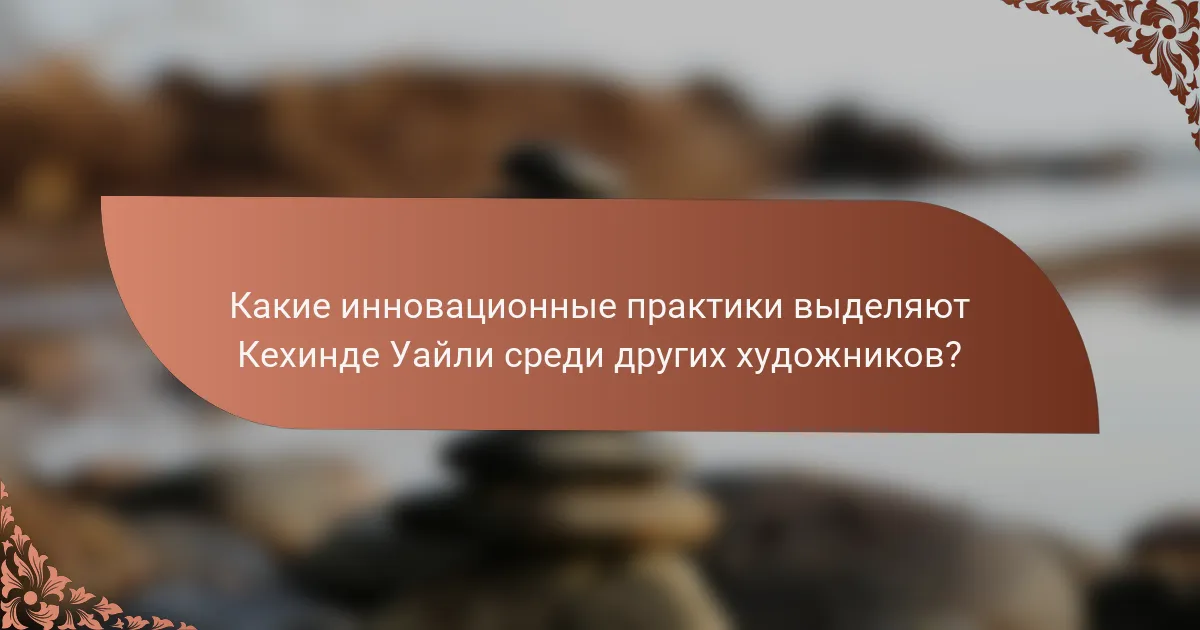Какие инновационные практики выделяют Кехинде Уайли среди других художников?