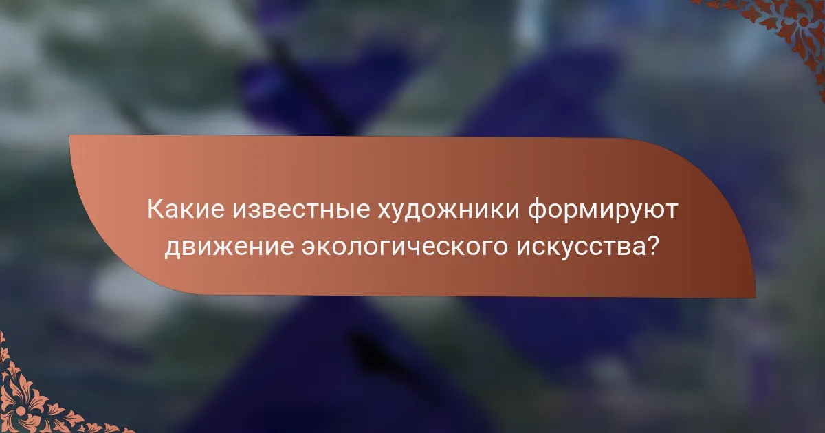 Какие известные художники формируют движение экологического искусства?
