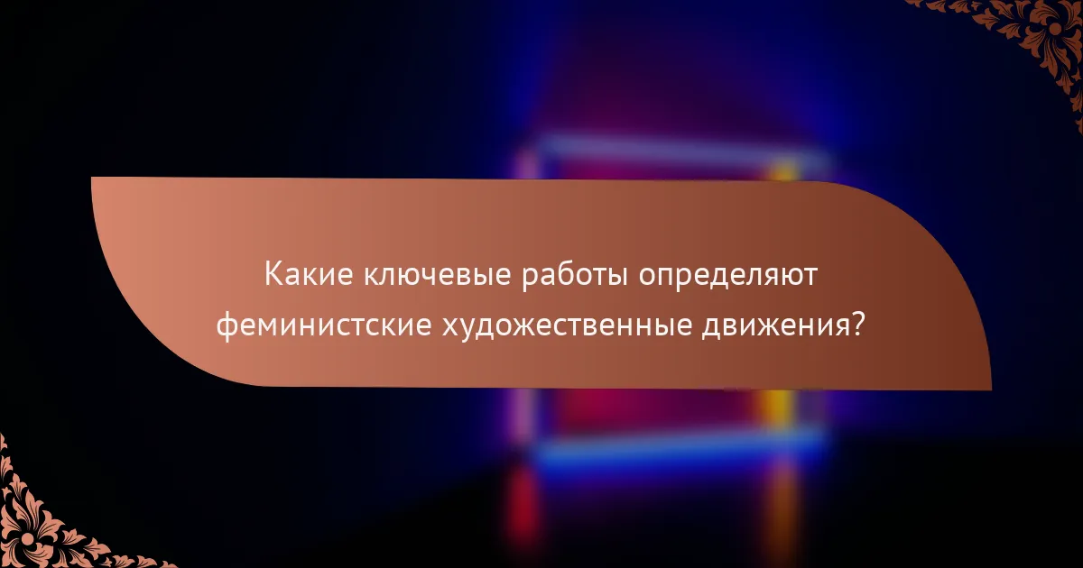 Какие ключевые работы определяют феминистские художественные движения?