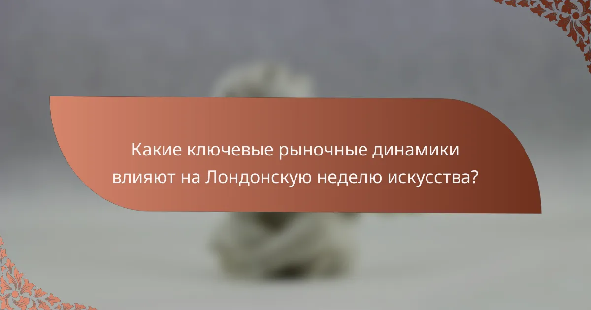 Какие ключевые рыночные динамики влияют на Лондонскую неделю искусства?