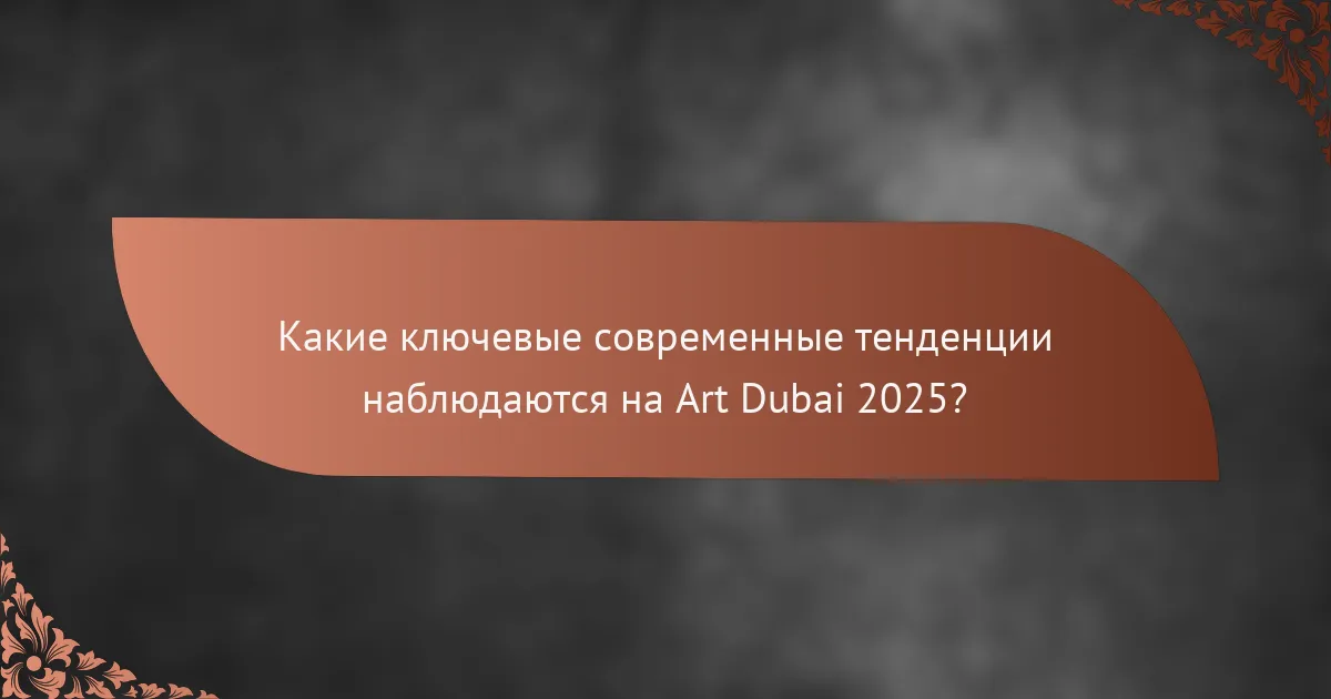Какие ключевые современные тенденции наблюдаются на Art Dubai 2025?