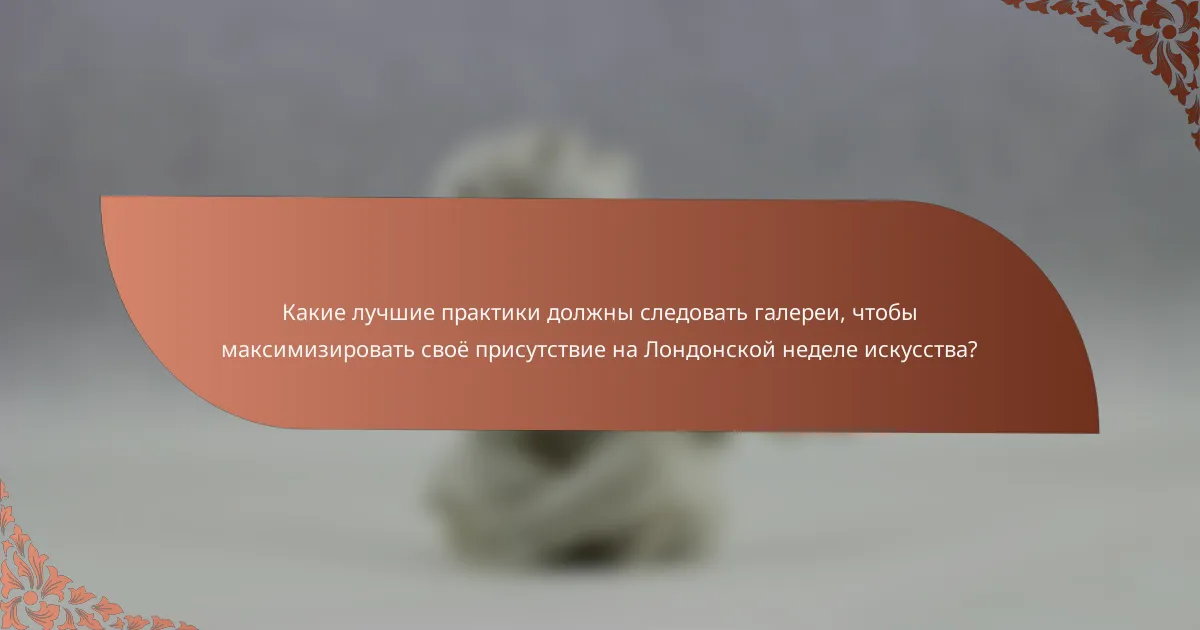 Какие лучшие практики должны следовать галереи, чтобы максимизировать своё присутствие на Лондонской неделе искусства?