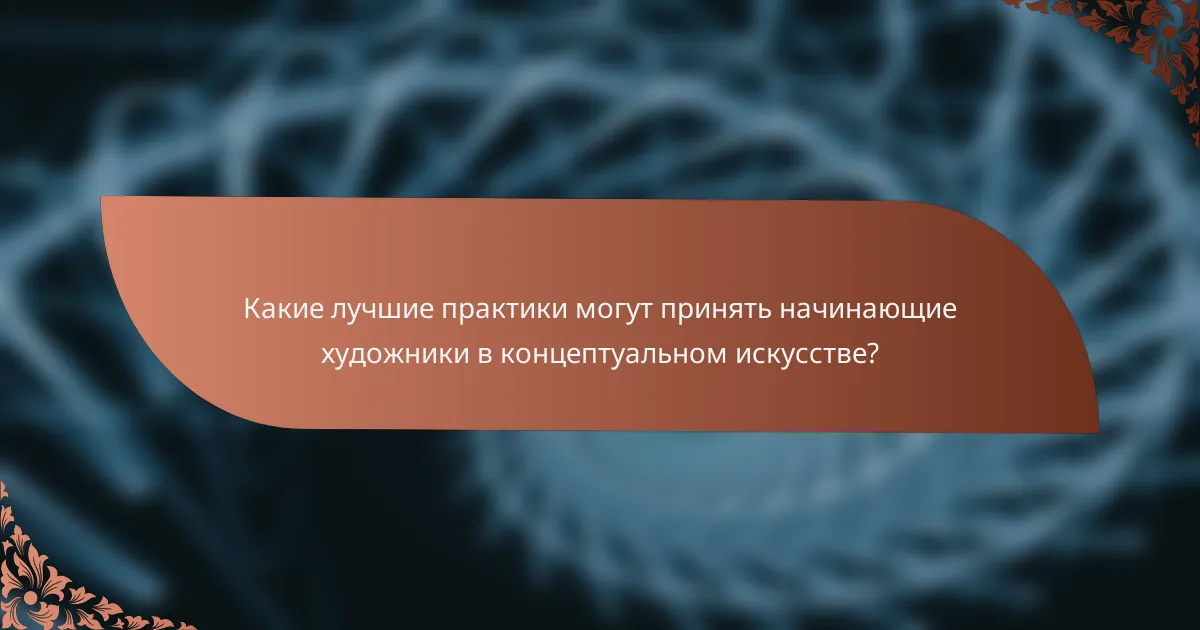 Какие лучшие практики могут принять начинающие художники в концептуальном искусстве?