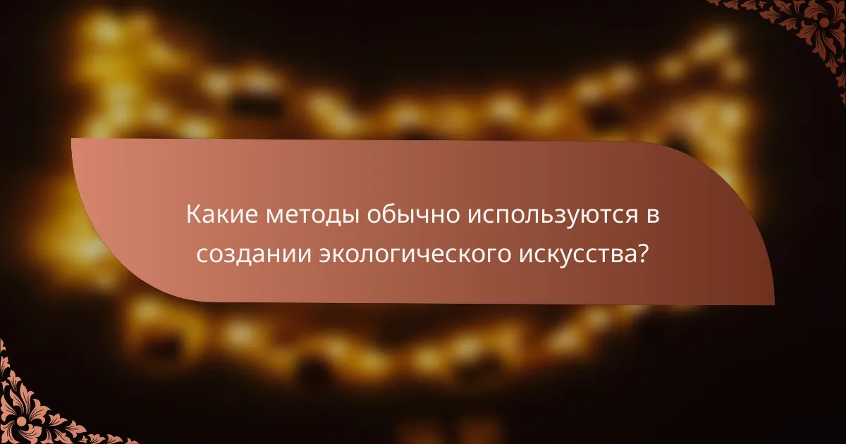 Какие методы обычно используются в создании экологического искусства?