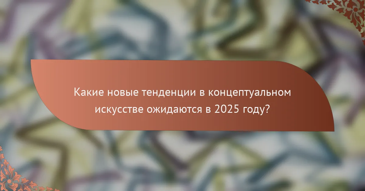 Какие новые тенденции в концептуальном искусстве ожидаются в 2025 году?