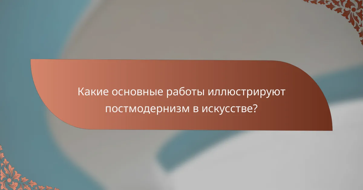 Какие основные работы иллюстрируют постмодернизм в искусстве?