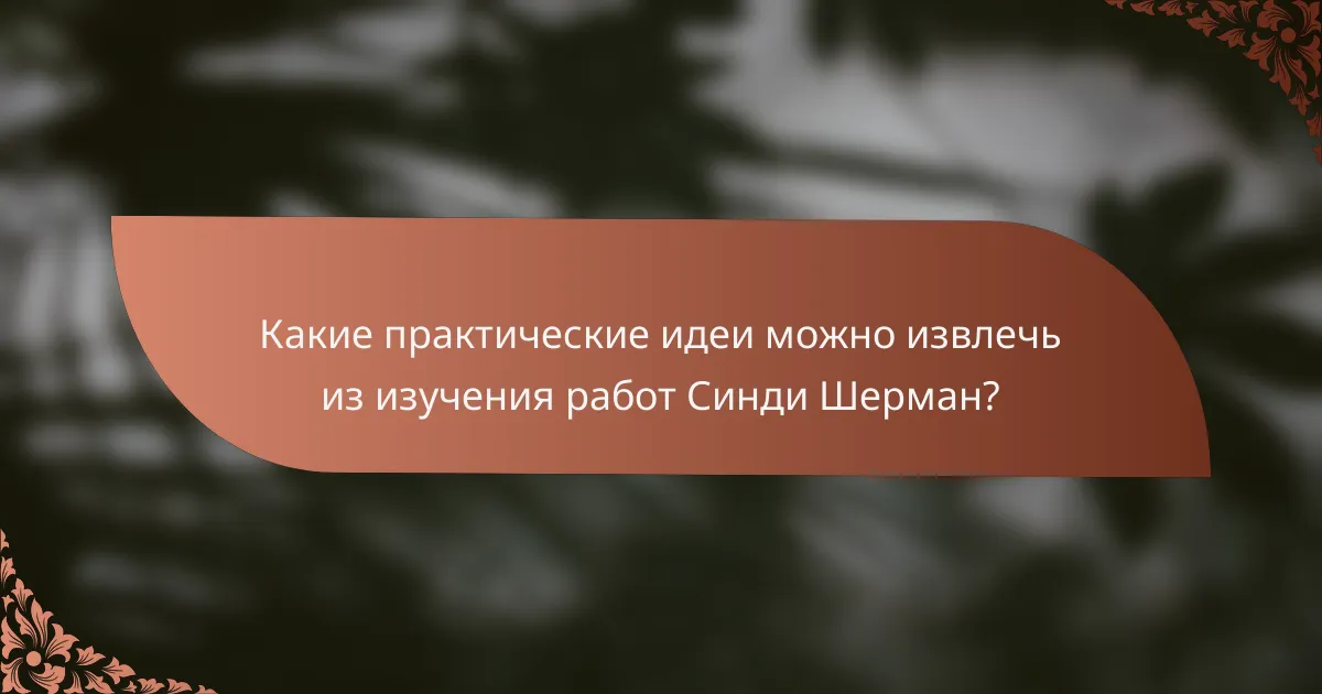 Какие практические идеи можно извлечь из изучения работ Синди Шерман?
