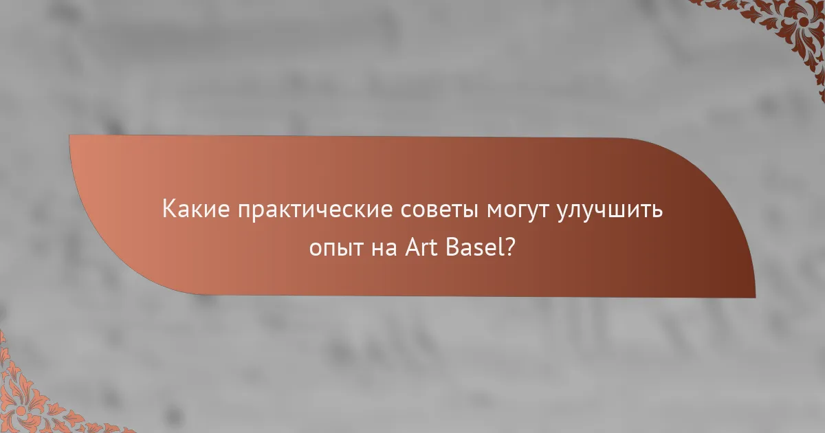 Какие практические советы могут улучшить опыт на Art Basel?