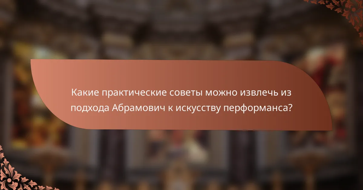 Какие практические советы можно извлечь из подхода Абрамович к искусству перформанса?