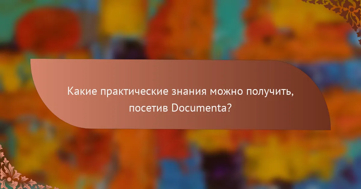 Какие практические знания можно получить, посетив Documenta?