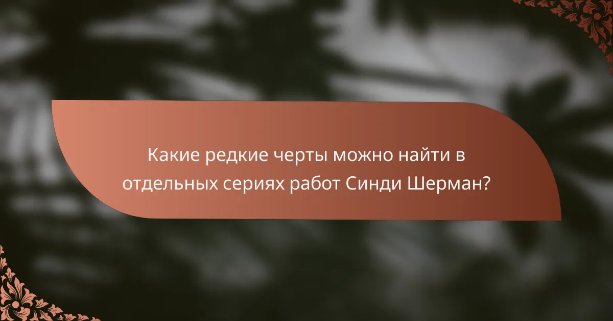 Какие редкие черты можно найти в отдельных сериях работ Синди Шерман?