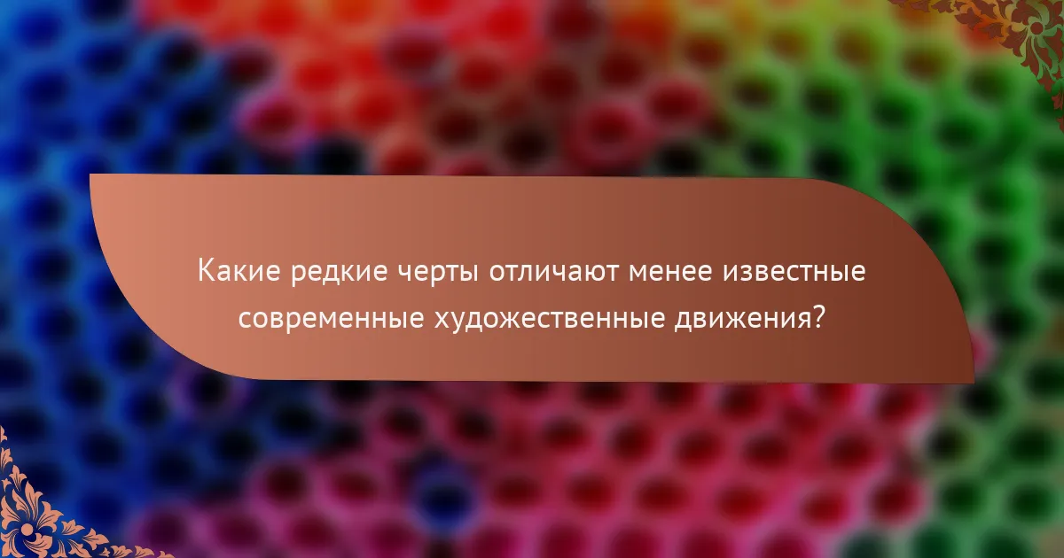 Какие редкие черты отличают менее известные современные художественные движения?