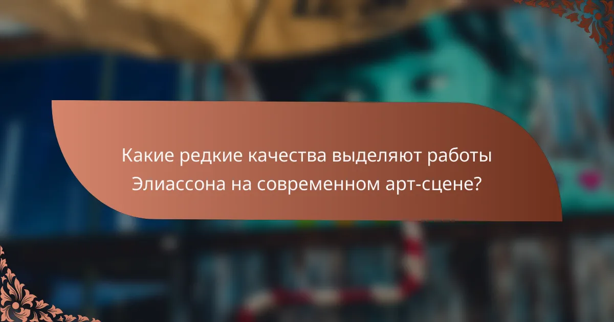 Какие редкие качества выделяют работы Элиассона на современном арт-сцене?