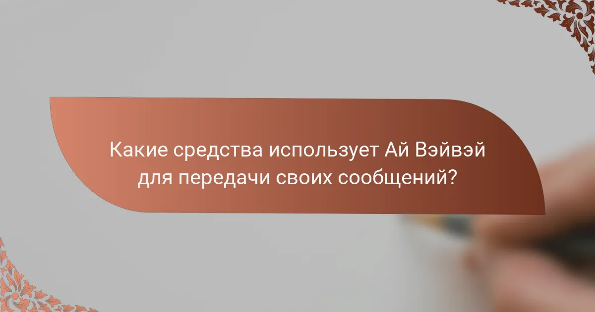 Какие средства использует Ай Вэйвэй для передачи своих сообщений?