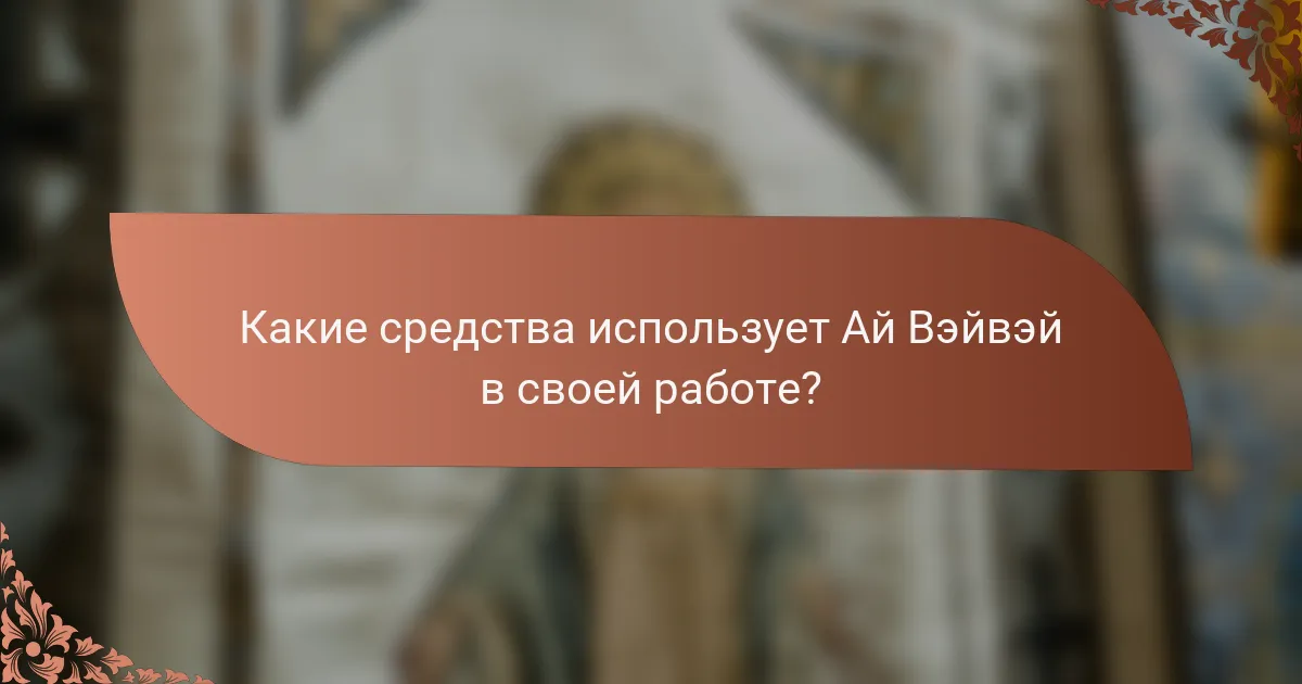 Какие средства использует Ай Вэйвэй в своей работе?
