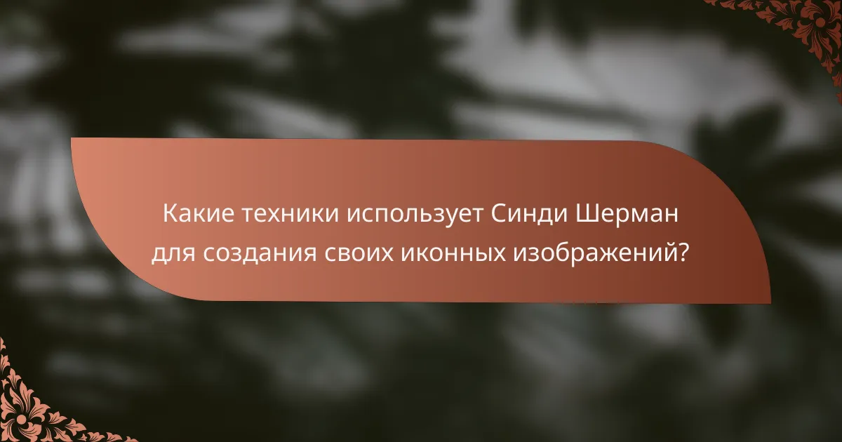 Какие техники использует Синди Шерман для создания своих иконных изображений?
