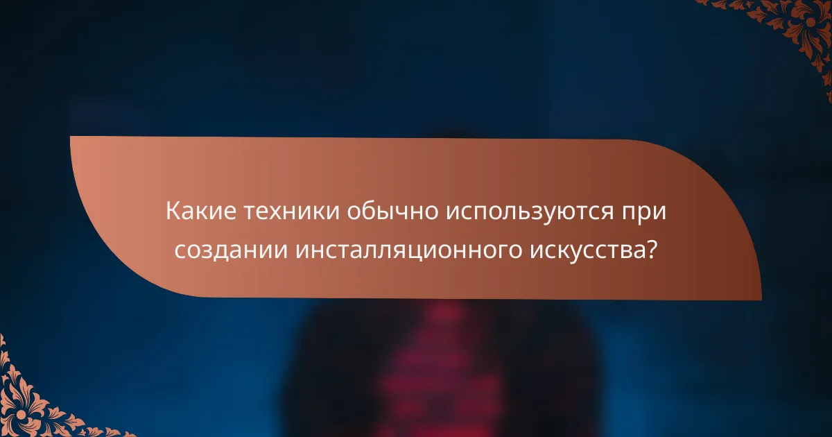 Какие техники обычно используются при создании инсталляционного искусства?