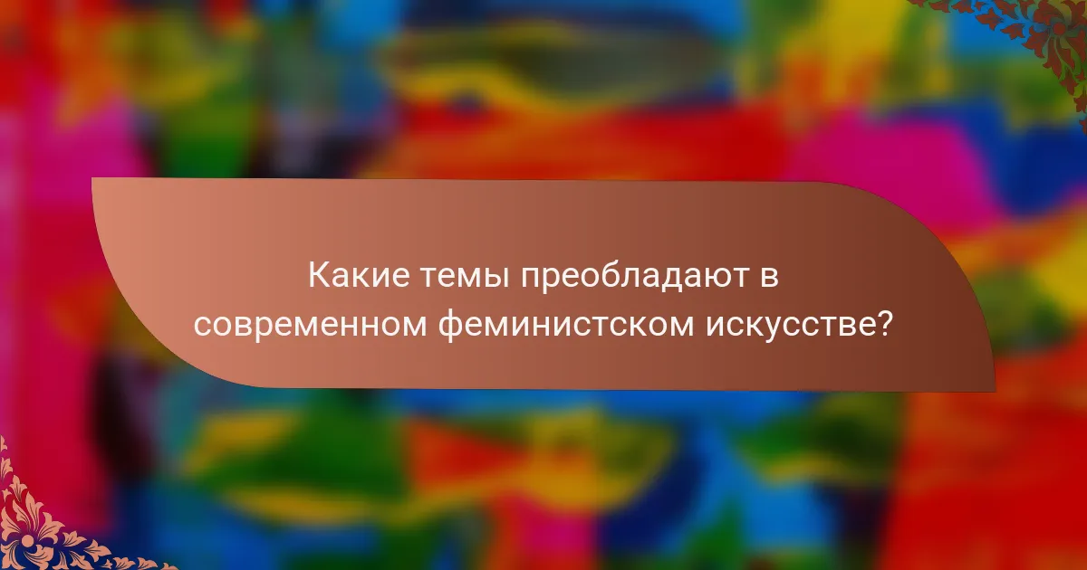 Какие темы преобладают в современном феминистском искусстве?