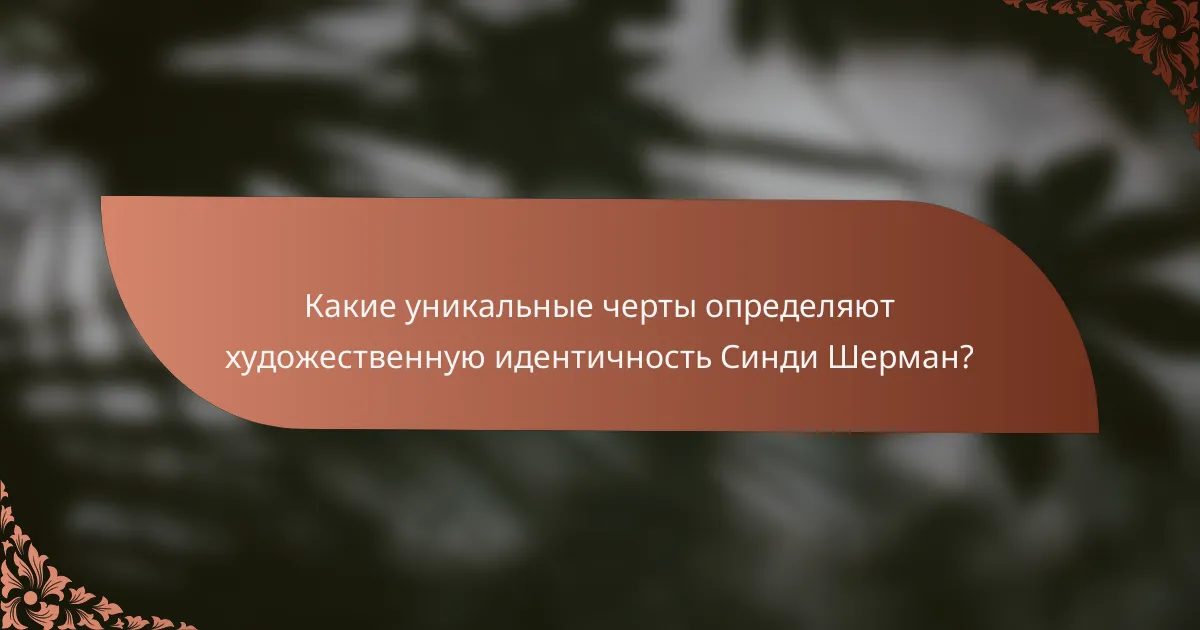 Какие уникальные черты определяют художественную идентичность Синди Шерман?