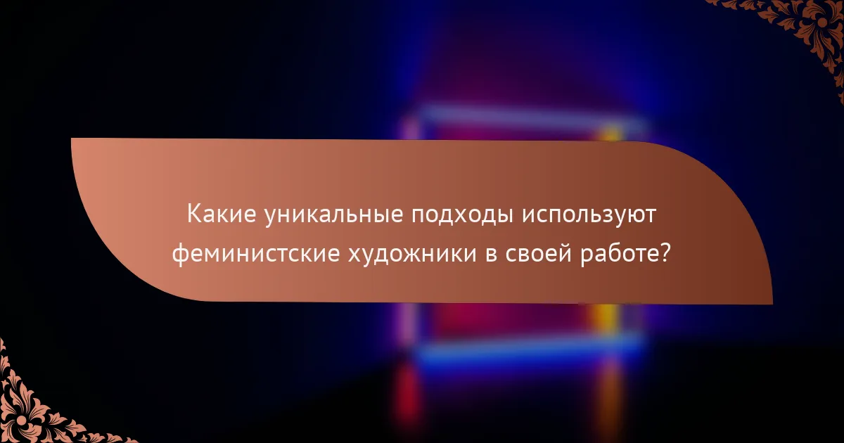 Какие уникальные подходы используют феминистские художники в своей работе?