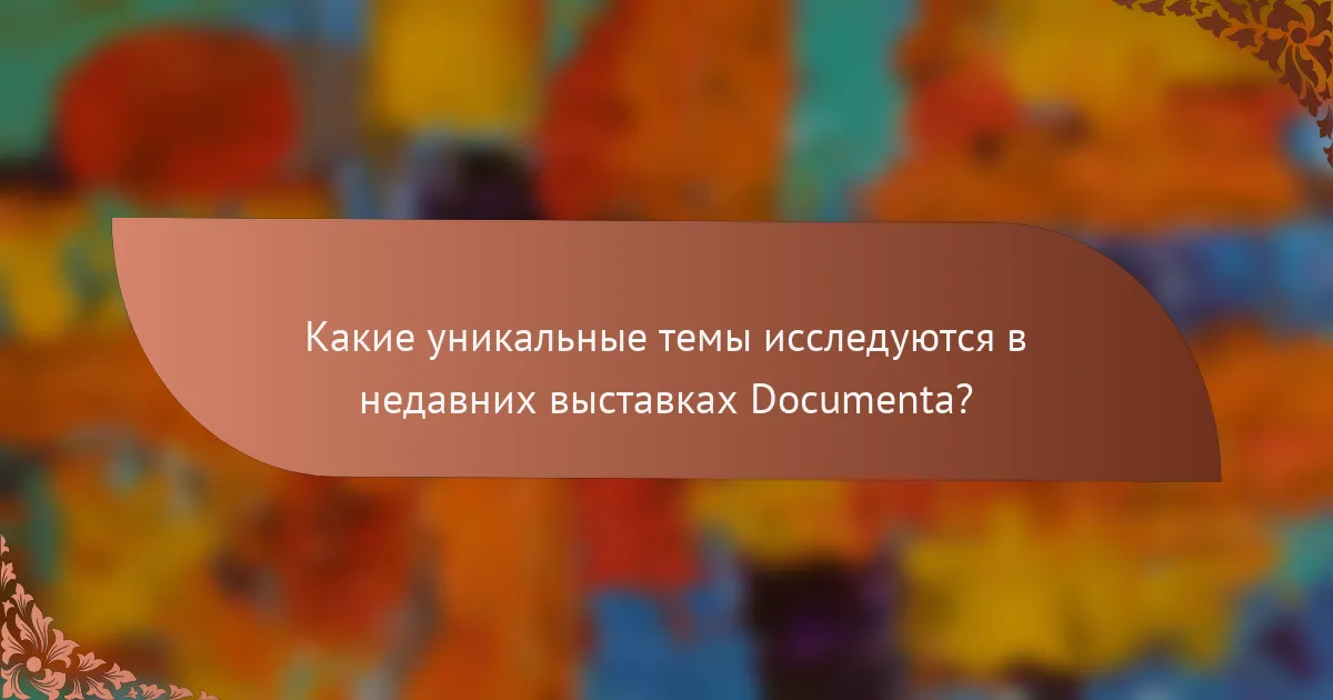 Какие уникальные темы исследуются в недавних выставках Documenta?