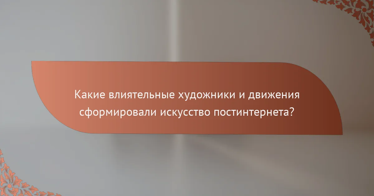 Какие влиятельные художники и движения сформировали искусство постинтернета?