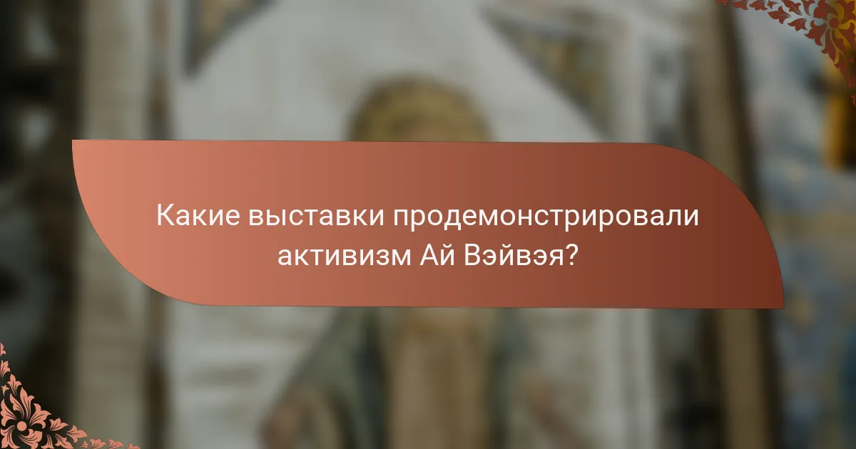 Какие выставки продемонстрировали активизм Ай Вэйвэя?