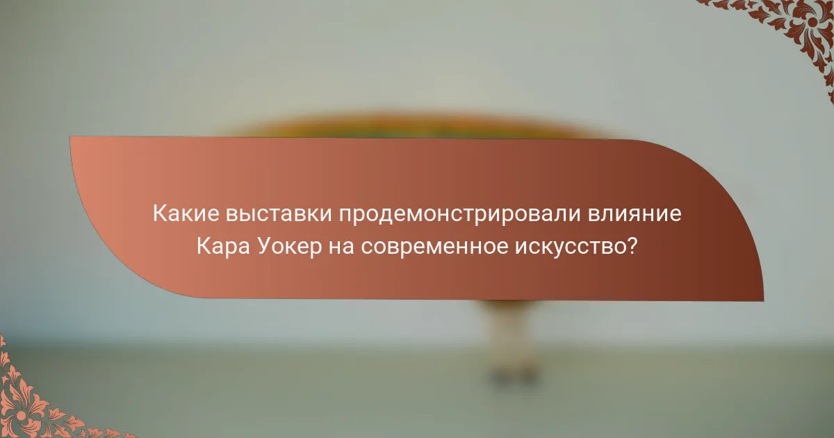 Какие выставки продемонстрировали влияние Кара Уокер на современное искусство?