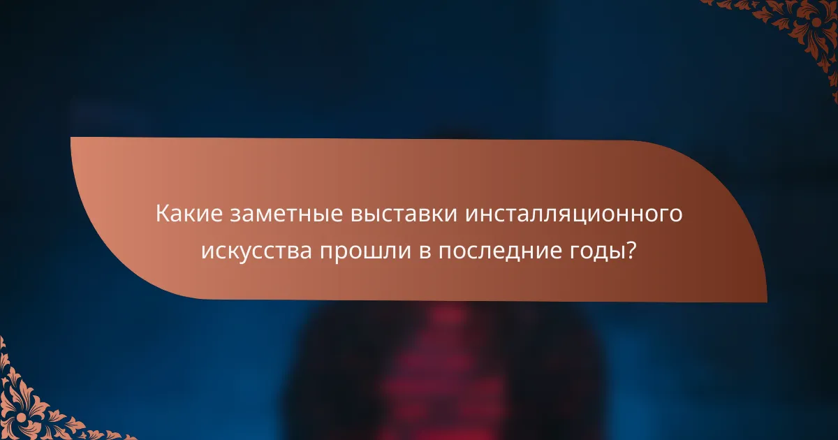 Какие заметные выставки инсталляционного искусства прошли в последние годы?