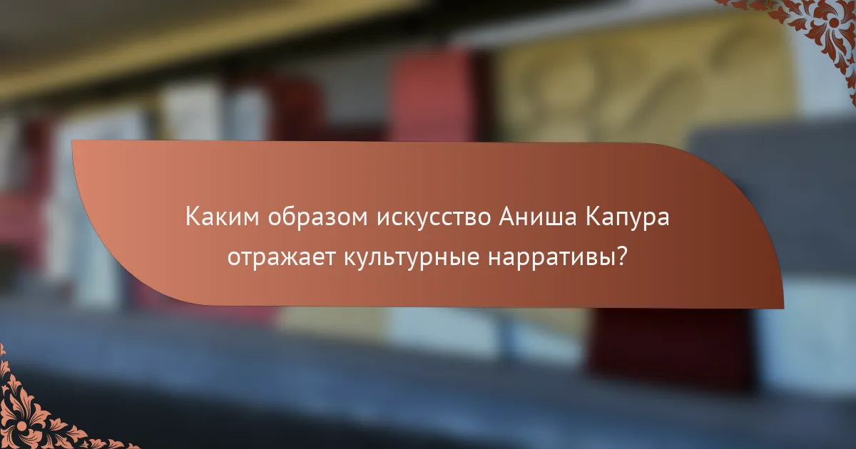 Каким образом искусство Аниша Капура отражает культурные нарративы?